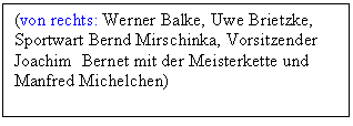 Textfeld: (von rechts: Werner Balke, Uwe Brietzke, 
Sportwart Bernd Mirschinka, Vorsitzender Joachim  Bernet mit der Meisterkette und Manfred Michelchen)
              

